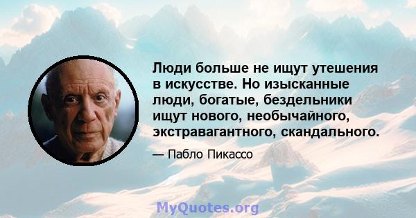 Люди больше не ищут утешения в искусстве. Но изысканные люди, богатые, бездельники ищут нового, необычайного, экстравагантного, скандального.