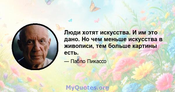 Люди хотят искусства. И им это дано. Но чем меньше искусства в живописи, тем больше картины есть.