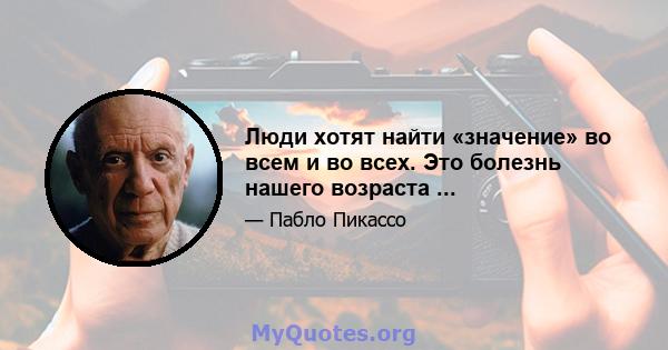 Люди хотят найти «значение» во всем и во всех. Это болезнь нашего возраста ...