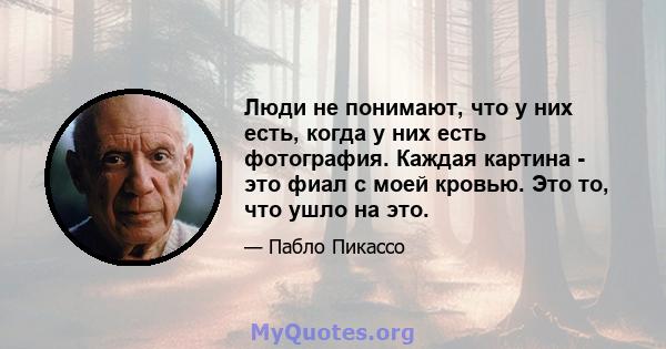 Люди не понимают, что у них есть, когда у них есть фотография. Каждая картина - это фиал с моей кровью. Это то, что ушло на это.