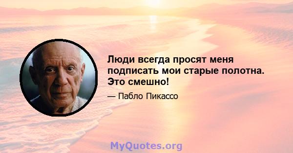 Люди всегда просят меня подписать мои старые полотна. Это смешно!