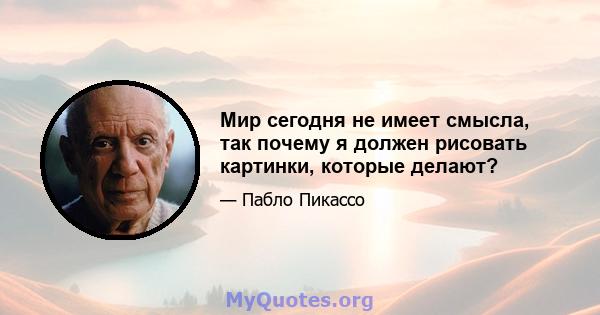 Мир сегодня не имеет смысла, так почему я должен рисовать картинки, которые делают?