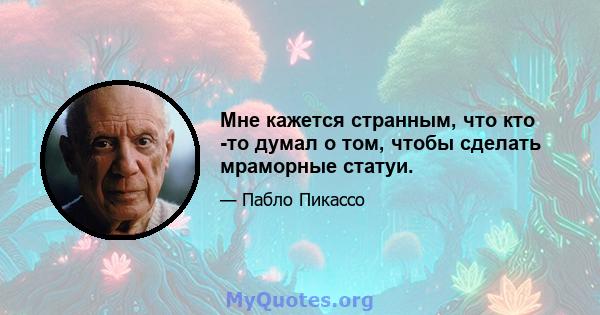 Мне кажется странным, что кто -то думал о том, чтобы сделать мраморные статуи.