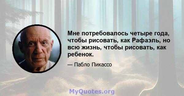 Мне потребовалось четыре года, чтобы рисовать, как Рафаэль, но всю жизнь, чтобы рисовать, как ребенок.