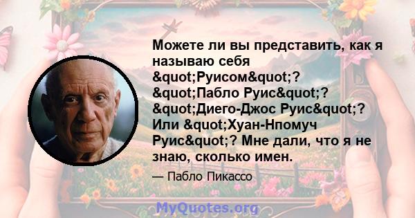 Можете ли вы представить, как я называю себя "Руисом"? "Пабло Руис"? "Диего-Джос Руис"? Или "Хуан-Нпомуч Руис"? Мне дали, что я не знаю, сколько имен.