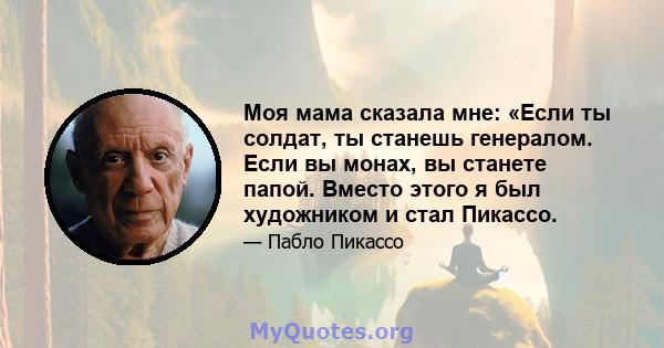 Моя мама сказала мне: «Если ты солдат, ты станешь генералом. Если вы монах, вы станете папой. Вместо этого я был художником и стал Пикассо.