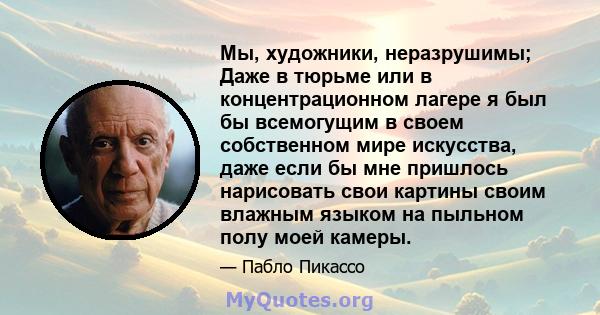 Мы, художники, неразрушимы; Даже в тюрьме или в концентрационном лагере я был бы всемогущим в своем собственном мире искусства, даже если бы мне пришлось нарисовать свои картины своим влажным языком на пыльном полу моей 