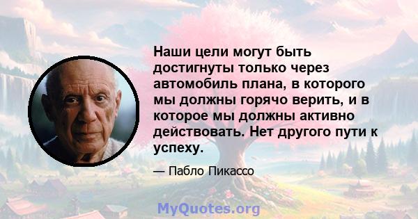 Наши цели могут быть достигнуты только через автомобиль плана, в которого мы должны горячо верить, и в которое мы должны активно действовать. Нет другого пути к успеху.