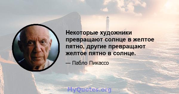 Некоторые художники превращают солнце в желтое пятно, другие превращают желтое пятно в солнце.