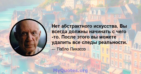 Нет абстрактного искусства. Вы всегда должны начинать с чего -то. После этого вы можете удалить все следы реальности.