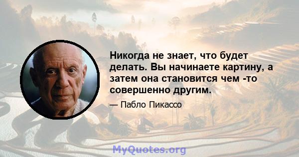 Никогда не знает, что будет делать. Вы начинаете картину, а затем она становится чем -то совершенно другим.