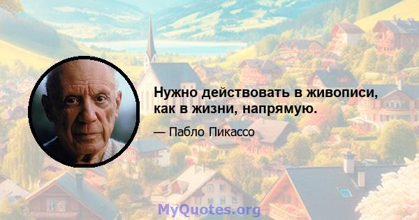 Нужно действовать в живописи, как в жизни, напрямую.