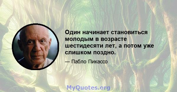 Один начинает становиться молодым в возрасте шестидесяти лет, а потом уже слишком поздно.