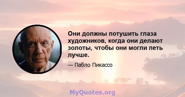 Они должны потушить глаза художников, когда они делают золоты, чтобы они могли петь лучше.