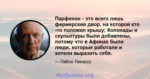 Парфенон - это всего лишь фермерский двор, на которой кто -то положил крышу; Колонады и скульптуры были добавлены, потому что в Афинах были люди, которые работали и хотели выразить себя.