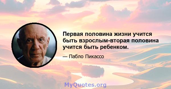 Первая половина жизни учится быть взрослым-вторая половина учится быть ребенком.