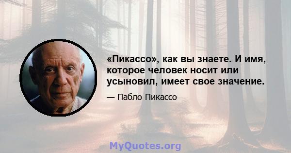 «Пикассо», как вы знаете. И имя, которое человек носит или усыновил, имеет свое значение.