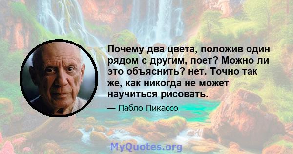 Почему два цвета, положив один рядом с другим, поет? Можно ли это объяснить? нет. Точно так же, как никогда не может научиться рисовать.