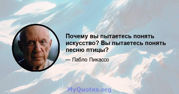 Почему вы пытаетесь понять искусство? Вы пытаетесь понять песню птицы?