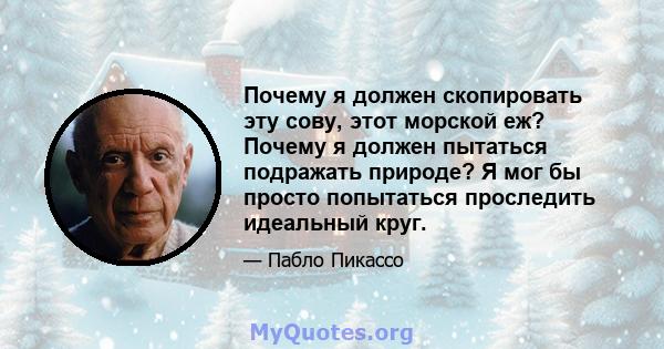 Почему я должен скопировать эту сову, этот морской еж? Почему я должен пытаться подражать природе? Я мог бы просто попытаться проследить идеальный круг.