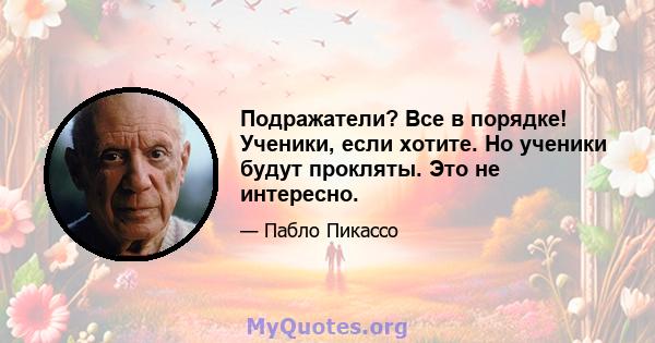 Подражатели? Все в порядке! Ученики, если хотите. Но ученики будут прокляты. Это не интересно.