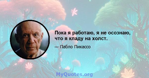 Пока я работаю, я не осознаю, что я кладу на холст.