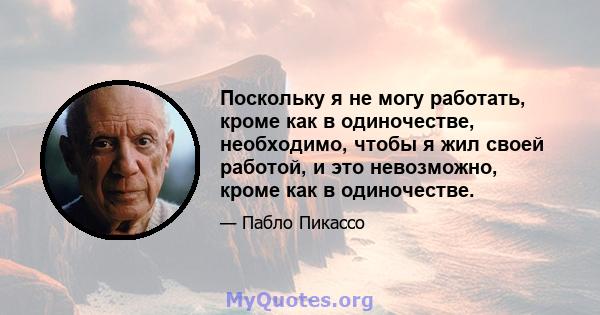 Поскольку я не могу работать, кроме как в одиночестве, необходимо, чтобы я жил своей работой, и это невозможно, кроме как в одиночестве.