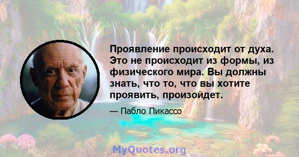 Проявление происходит от духа. Это не происходит из формы, из физического мира. Вы должны знать, что то, что вы хотите проявить, произойдет.