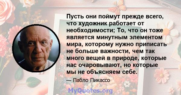 Пусть они поймут прежде всего, что художник работает от необходимости; То, что он тоже является минутным элементом мира, которому нужно приписать не больше важности, чем так много вещей в природе, которые нас