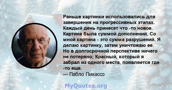 Раньше картинки использовались для завершения на прогрессивных этапах. Каждый день принесет что -то новое. Картина была суммой дополнений. Со мной картина - это сумма разрушений. Я делаю картинку, затем уничтожаю ее. Но 