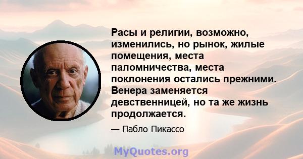 Расы и религии, возможно, изменились, но рынок, жилые помещения, места паломничества, места поклонения остались прежними. Венера заменяется девственницей, но та же жизнь продолжается.