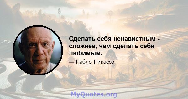 Сделать себя ненавистным - сложнее, чем сделать себя любимым.