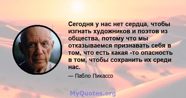 Сегодня у нас нет сердца, чтобы изгнать художников и поэтов из общества, потому что мы отказываемся признавать себя в том, что есть какая -то опасность в том, чтобы сохранить их среди нас.