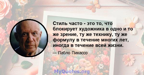 Стиль часто - это то, что блокирует художника в одно и то же зрение, ту же технику, ту же формулу в течение многих лет, иногда в течение всей жизни.