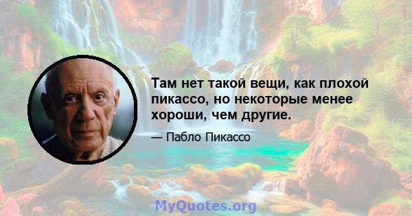 Там нет такой вещи, как плохой пикассо, но некоторые менее хороши, чем другие.