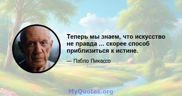 Теперь мы знаем, что искусство не правда ... скорее способ приблизиться к истине.