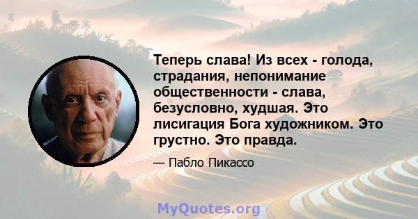 Теперь слава! Из всех - голода, страдания, непонимание общественности - слава, безусловно, худшая. Это лисигация Бога художником. Это грустно. Это правда.