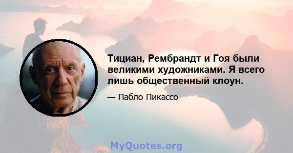 Тициан, Рембрандт и Гоя были великими художниками. Я всего лишь общественный клоун.