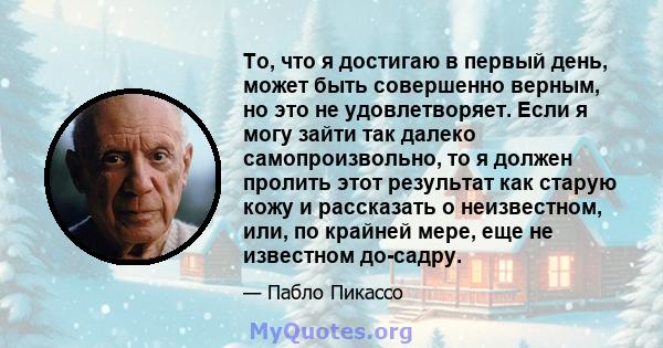 То, что я достигаю в первый день, может быть совершенно верным, но это не удовлетворяет. Если я могу зайти так далеко самопроизвольно, то я должен пролить этот результат как старую кожу и рассказать о неизвестном, или,