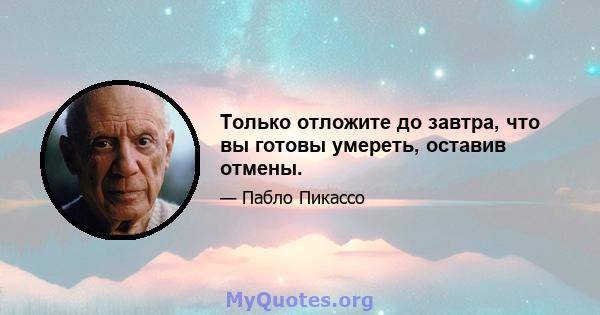 Только отложите до завтра, что вы готовы умереть, оставив отмены.