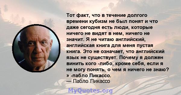 Тот факт, что в течение долгого времени кубизм не был понят и что даже сегодня есть люди, которые ничего не видят в нем, ничего не значит. Я не читаю английский, английская книга для меня пустая книга. Это не означает,