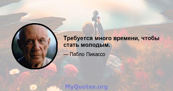 Требуется много времени, чтобы стать молодым.