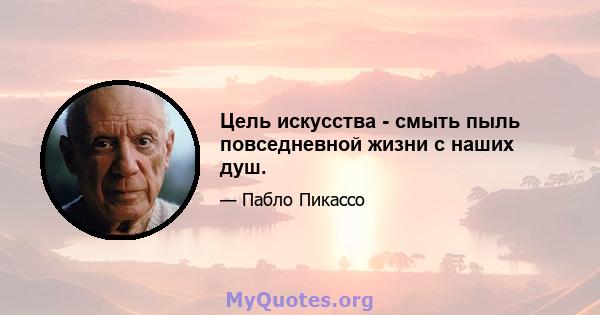 Цель искусства - смыть пыль повседневной жизни с наших душ.