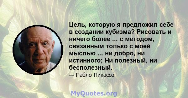 Цель, которую я предложил себе в создании кубизма? Рисовать и ничего более ... с методом, связанным только с моей мыслью ... ни добро, ни истинного; Ни полезный, ни бесполезный.