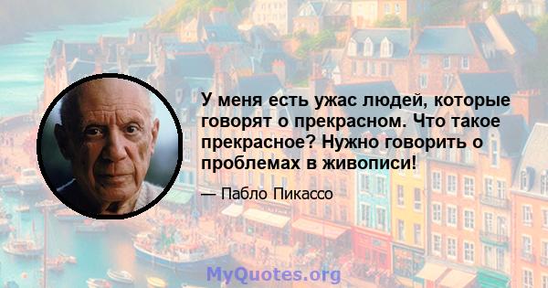 У меня есть ужас людей, которые говорят о прекрасном. Что такое прекрасное? Нужно говорить о проблемах в живописи!