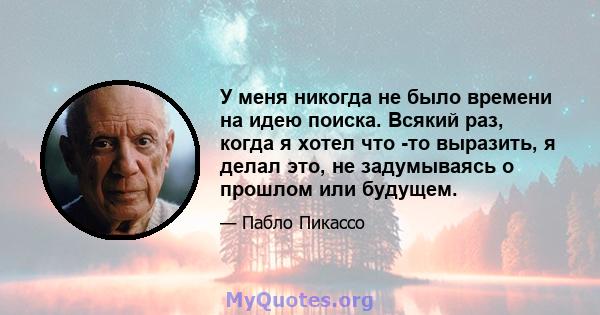 У меня никогда не было времени на идею поиска. Всякий раз, когда я хотел что -то выразить, я делал это, не задумываясь о прошлом или будущем.