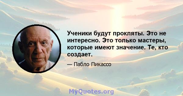 Ученики будут прокляты. Это не интересно. Это только мастеры, которые имеют значение. Те, кто создает.