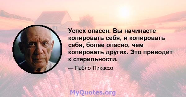 Успех опасен. Вы начинаете копировать себя, и копировать себя, более опасно, чем копировать других. Это приводит к стерильности.