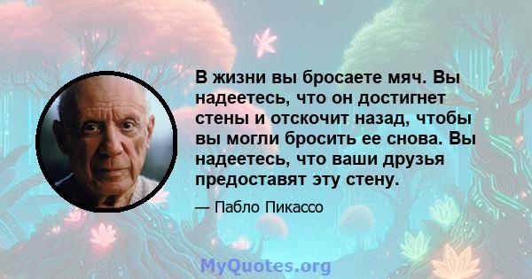 В жизни вы бросаете мяч. Вы надеетесь, что он достигнет стены и отскочит назад, чтобы вы могли бросить ее снова. Вы надеетесь, что ваши друзья предоставят эту стену.