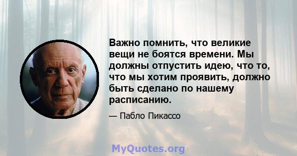 Важно помнить, что великие вещи не боятся времени. Мы должны отпустить идею, что то, что мы хотим проявить, должно быть сделано по нашему расписанию.